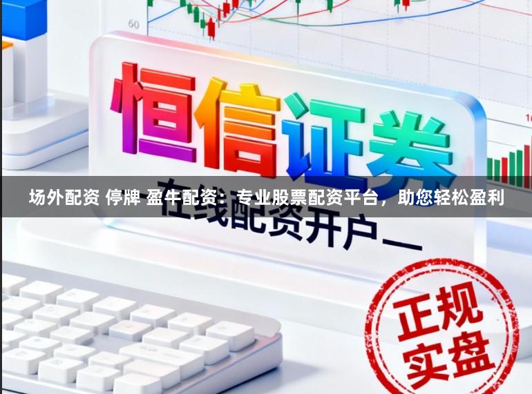 场外配资 停牌 盈牛配资：专业股票配资平台，助您轻松盈利