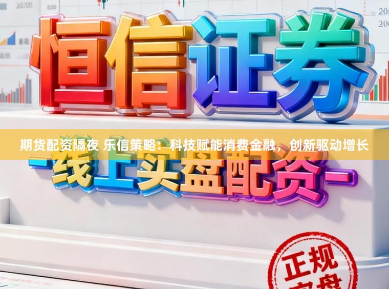 期货配资隔夜 乐信策略：科技赋能消费金融，创新驱动增长