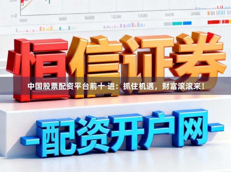 中国股票配资平台前十 进：抓住机遇，财富滚滚来！