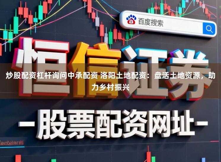 炒股配资杠杆询问中承配资 洛阳土地配资：盘活土地资源，助力乡村振兴