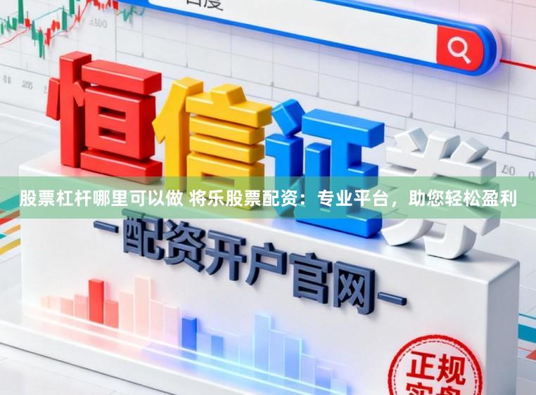 股票杠杆哪里可以做 将乐股票配资：专业平台，助您轻松盈利