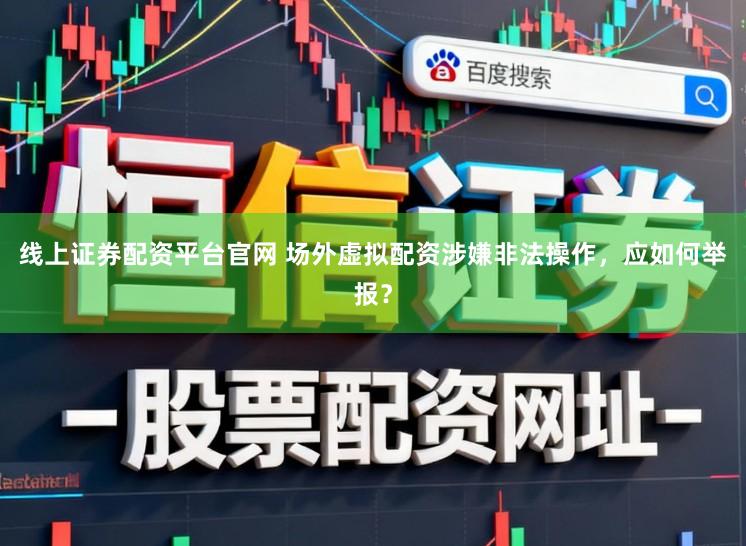 线上证券配资平台官网 场外虚拟配资涉嫌非法操作，应如何举报？