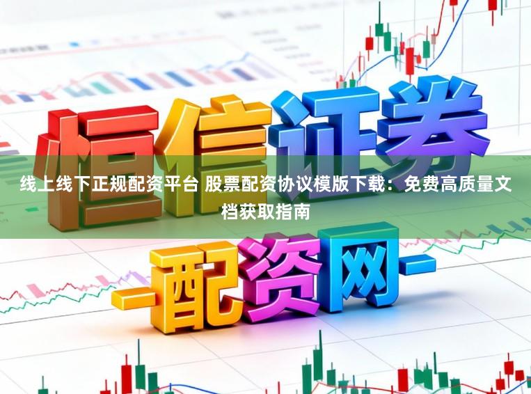 线上线下正规配资平台 股票配资协议模版下载：免费高质量文档获取指南