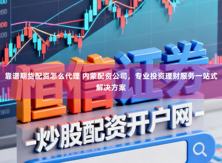 靠谱期货配资怎么代理 内蒙配资公司，专业投资理财服务一站式解决方案
