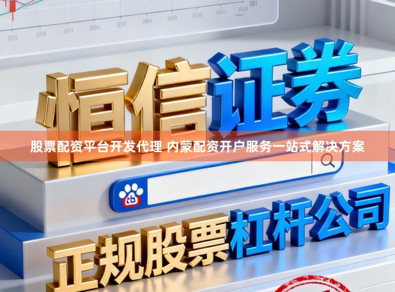 股票配资平台开发代理 内蒙配资开户服务一站式解决方案