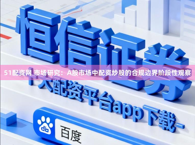 51配资网 市场研究：A股市场中配资炒股的合规边界阶段性观察