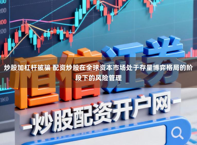 炒股加杠杆被骗 配资炒股在全球资本市场处于存量博弈格局的阶段下的风险管理