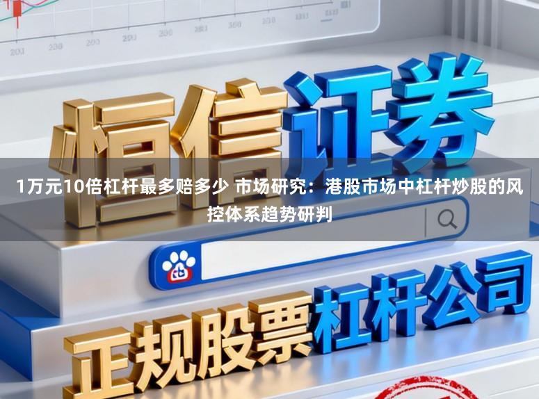 1万元10倍杠杆最多赔多少 市场研究：港股市场中杠杆炒股的风控体系趋势研判