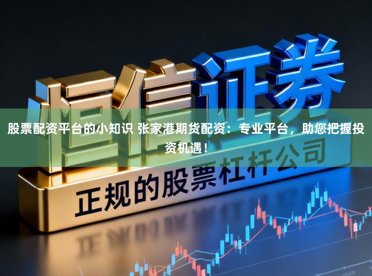 股票配资平台的小知识 张家港期货配资：专业平台，助您把握投资机遇！