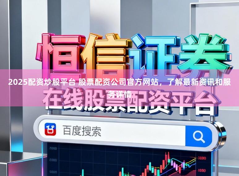 2025配资炒股平台 股票配资公司官方网站，了解最新资讯和服务详情