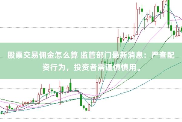 股票交易佣金怎么算 监管部门最新消息：严查配资行为，投资者需谨慎慎用。