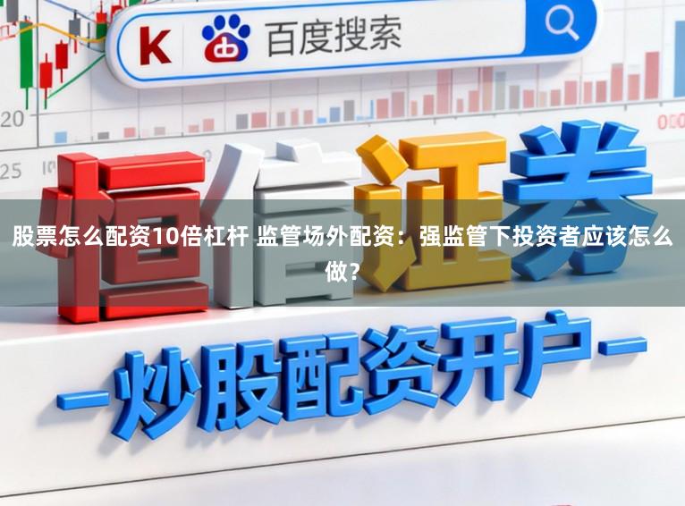 股票怎么配资10倍杠杆 监管场外配资：强监管下投资者应该怎么做？