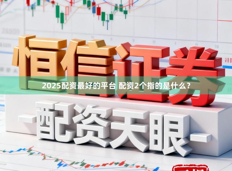 2025配资最好的平台 配资2个指的是什么？