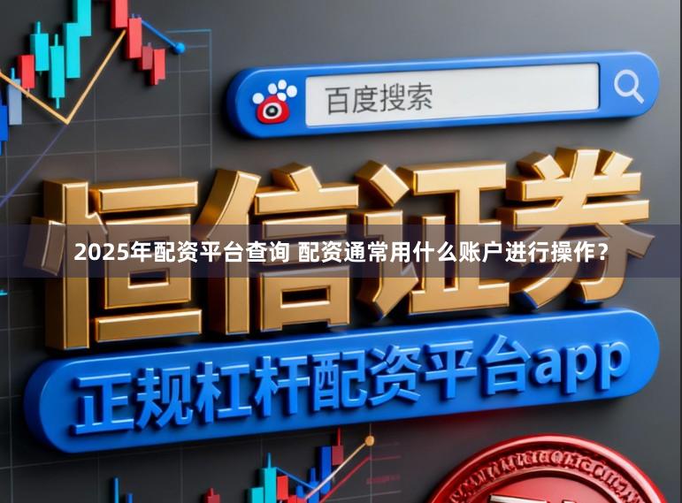 2025年配资平台查询 配资通常用什么账户进行操作？