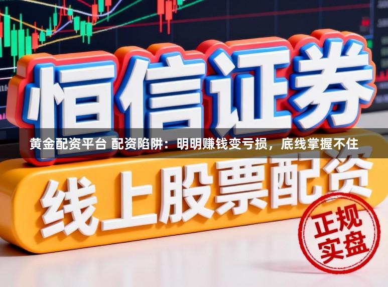 黄金配资平台 配资陷阱：明明赚钱变亏损，底线掌握不住