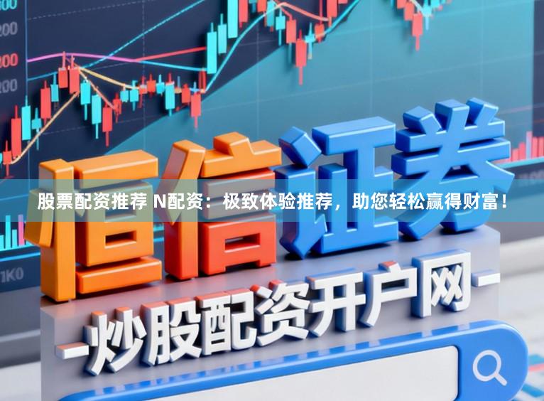 股票配资推荐 N配资：极致体验推荐，助您轻松赢得财富！