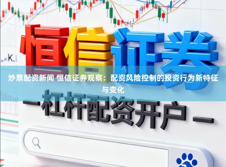 炒票配资新闻 恒信证券观察：配资风险控制的投资行为新特征与变化