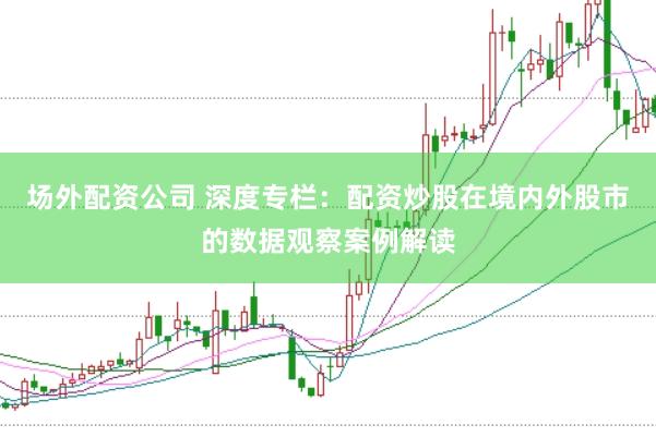 场外配资公司 深度专栏：配资炒股在境内外股市的数据观察案例解读
