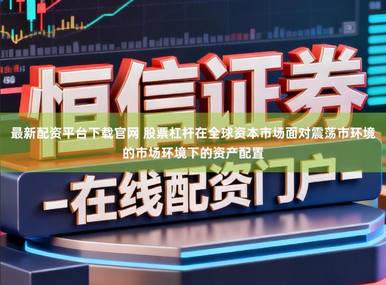 最新配资平台下载官网 股票杠杆在全球资本市场面对震荡市环境的市场环境下的资产配置