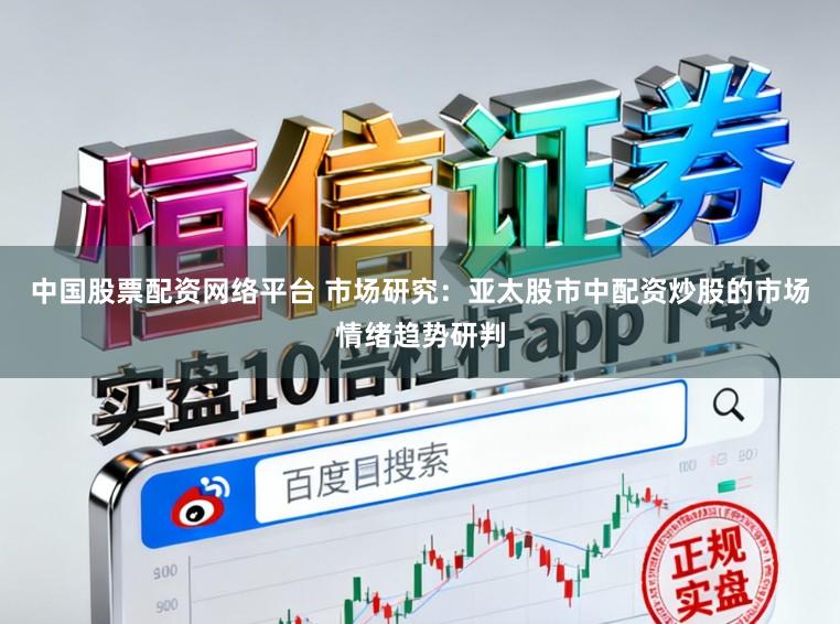 中国股票配资网络平台 市场研究：亚太股市中配资炒股的市场情绪趋势研判