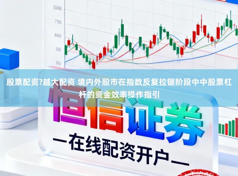 股票配资?越大配资 境内外股市在指数反复拉锯阶段中中股票杠杆的资金效率操作指引