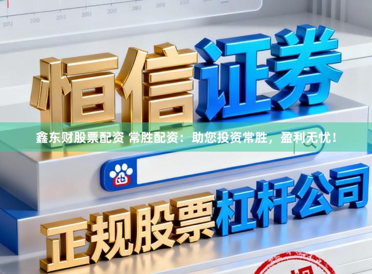 鑫东财股票配资 常胜配资：助您投资常胜，盈利无忧！