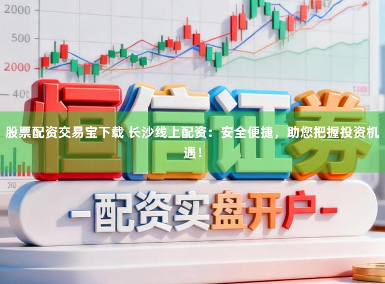 股票配资交易宝下载 长沙线上配资：安全便捷，助您把握投资机遇！